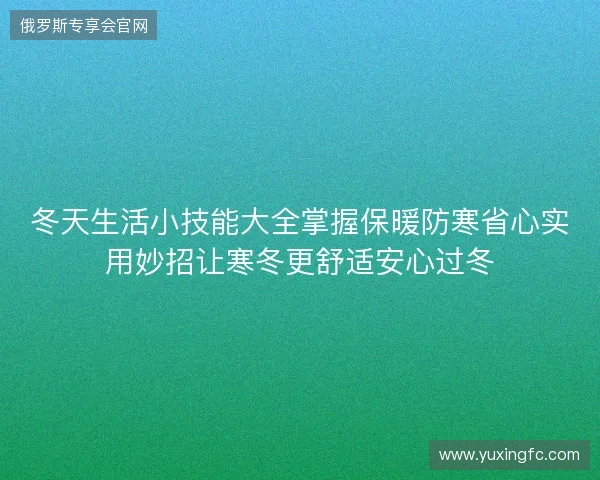 冬天生活小技能大全掌握保暖防寒省心实用妙招让寒冬更舒适安心过冬